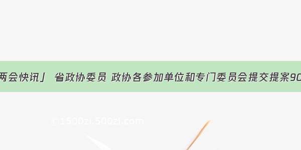 「两会快讯」 省政协委员 政协各参加单位和专门委员会提交提案903件