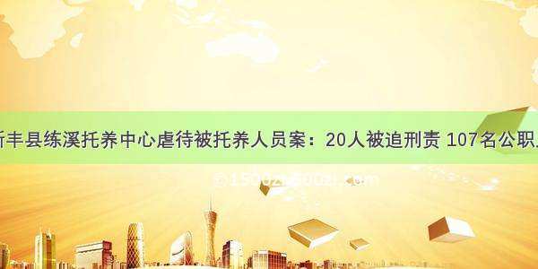 广东查处新丰县练溪托养中心虐待被托养人员案：20人被追刑责 107名公职人员被问责