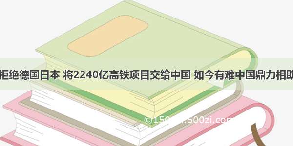 拒绝德国日本 将2240亿高铁项目交给中国 如今有难中国鼎力相助