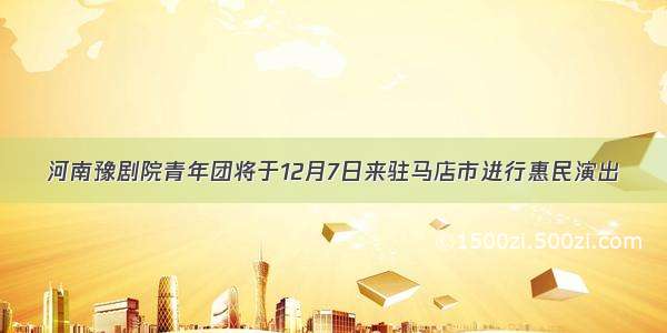 河南豫剧院青年团将于12月7日来驻马店市进行惠民演出