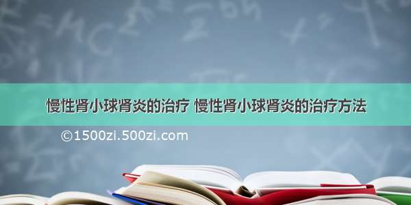 慢性肾小球肾炎的治疗 慢性肾小球肾炎的治疗方法