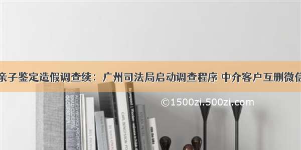 亲子鉴定造假调查续：广州司法局启动调查程序 中介客户互删微信