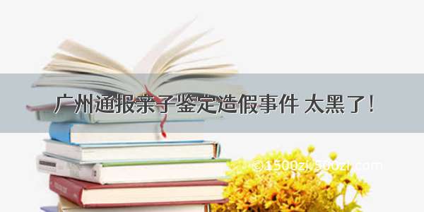 广州通报亲子鉴定造假事件 太黑了！