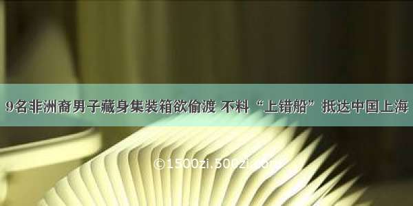 9名非洲裔男子藏身集装箱欲偷渡 不料“上错船”抵达中国上海