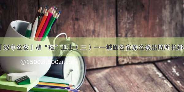 「汉中公安」战“疫”卫士（三）——城固公安原公派出所所长郑松