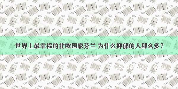 世界上最幸福的北欧国家芬兰 为什么抑郁的人那么多？