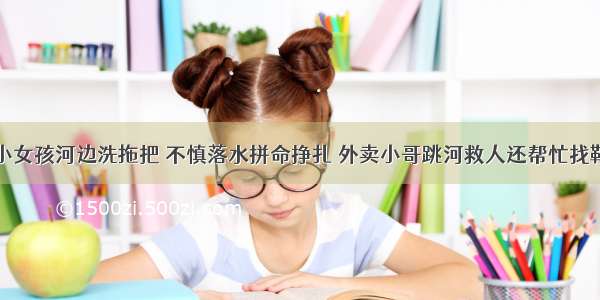 小女孩河边洗拖把 不慎落水拼命挣扎 外卖小哥跳河救人还帮忙找鞋