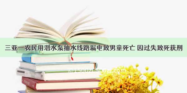 三亚一农民用潜水泵抽水线路漏电致男童死亡 因过失致死获刑