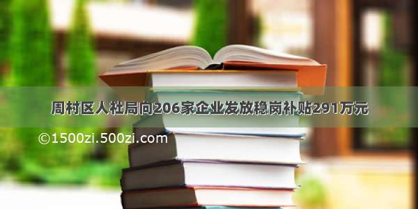 周村区人社局向206家企业发放稳岗补贴291万元