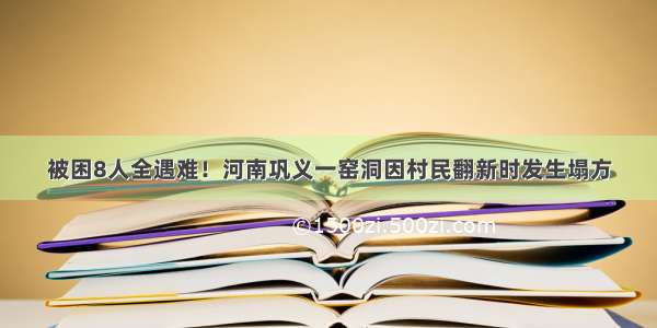 被困8人全遇难！河南巩义一窑洞因村民翻新时发生塌方