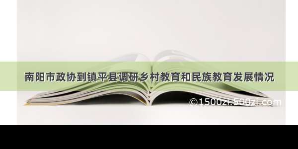 南阳市政协到镇平县调研乡村教育和民族教育发展情况