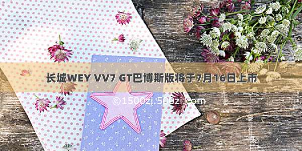 长城WEY VV7 GT巴博斯版将于7月16日上市