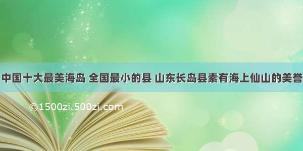 中国十大最美海岛 全国最小的县 山东长岛县素有海上仙山的美誉