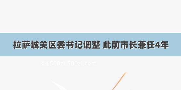 拉萨城关区委书记调整 此前市长兼任4年