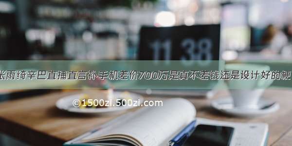 张雨绮辛巴直播直言补手机差价700万是真不差钱还是设计好的梗？