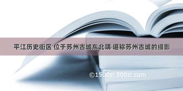 平江历史街区 位于苏州古城东北隅 堪称苏州古城的缩影