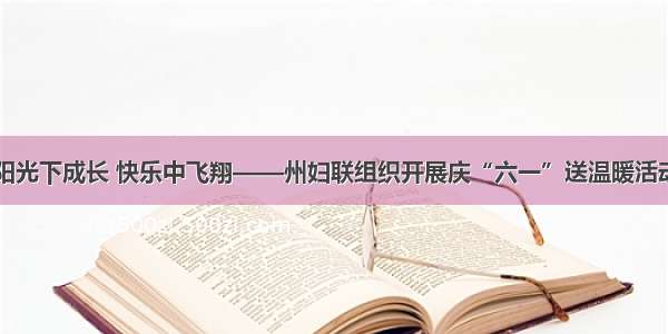 阳光下成长 快乐中飞翔——州妇联组织开展庆“六一”送温暖活动