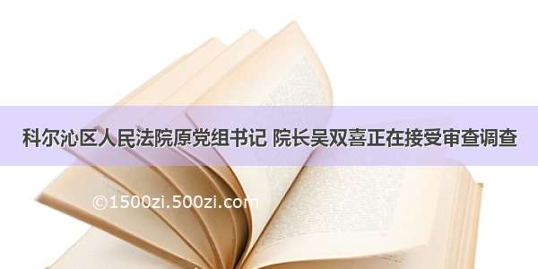 科尔沁区人民法院原党组书记 院长吴双喜正在接受审查调查