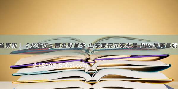 山东省资讯｜《水浒传》著名取景地 山东泰安市东平县 国内最美县城之一！