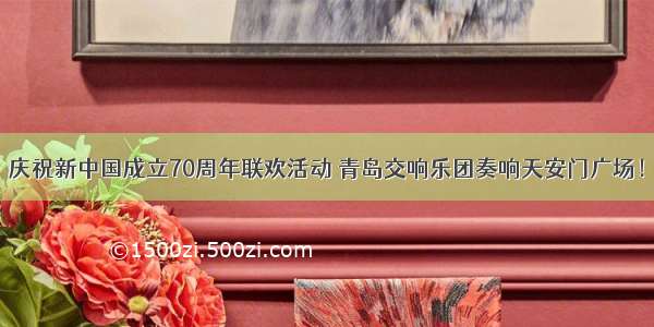 庆祝新中国成立70周年联欢活动 青岛交响乐团奏响天安门广场！