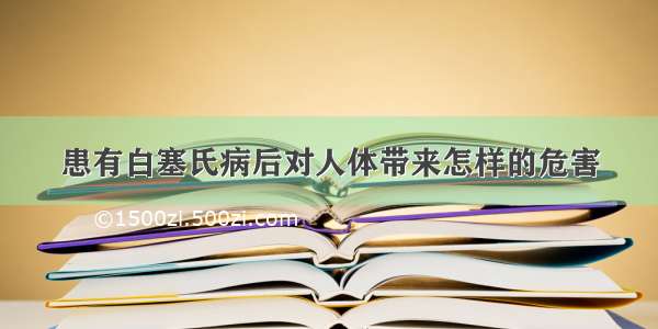 患有白塞氏病后对人体带来怎样的危害