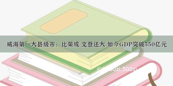 威海第一大县级市：比荣成 文登还大 如今GDP突破550亿元