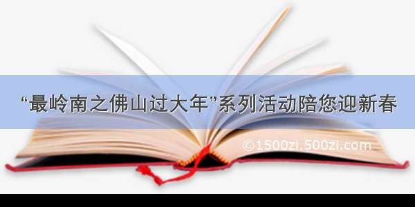 “最岭南之佛山过大年”系列活动陪您迎新春