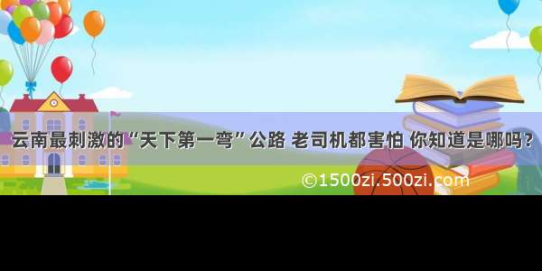 云南最刺激的“天下第一弯”公路 老司机都害怕 你知道是哪吗？