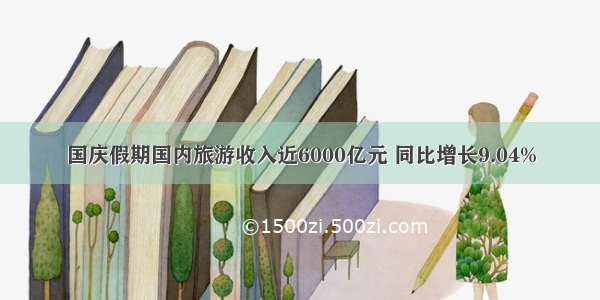 国庆假期国内旅游收入近6000亿元 同比增长9.04%