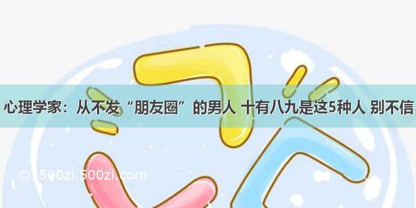 心理学家：从不发“朋友圈”的男人 十有八九是这5种人 别不信