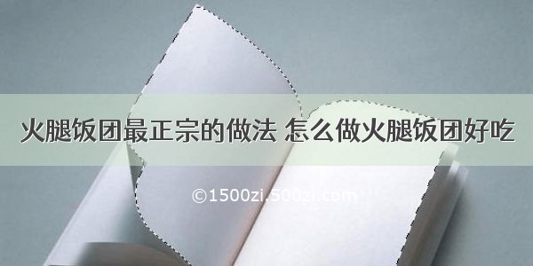 火腿饭团最正宗的做法 怎么做火腿饭团好吃