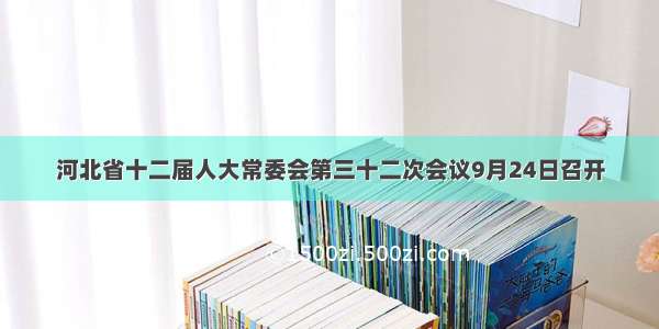 河北省十二届人大常委会第三十二次会议9月24日召开