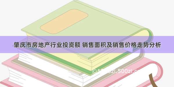 肇庆市房地产行业投资额 销售面积及销售价格走势分析