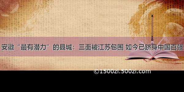 安徽“最有潜力”的县城：三面被江苏包围 如今已跻身中国百强