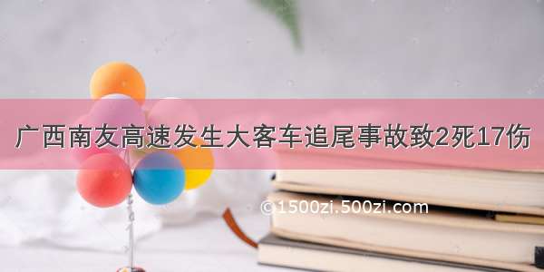 广西南友高速发生大客车追尾事故致2死17伤