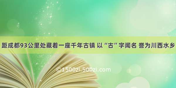 距成都93公里处藏着一座千年古镇 以“古”字闻名 誉为川西水乡