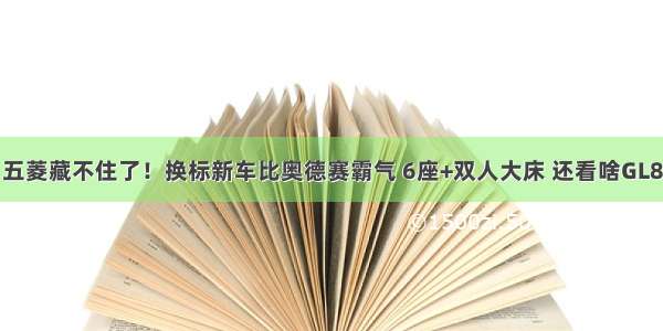 五菱藏不住了！换标新车比奥德赛霸气 6座+双人大床 还看啥GL8