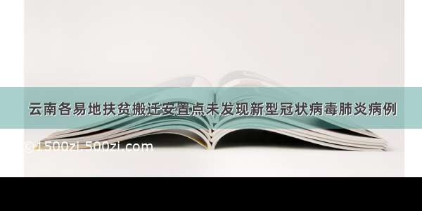 云南各易地扶贫搬迁安置点未发现新型冠状病毒肺炎病例