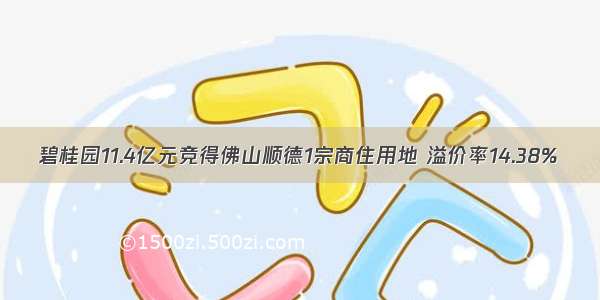 碧桂园11.4亿元竞得佛山顺德1宗商住用地 溢价率14.38%