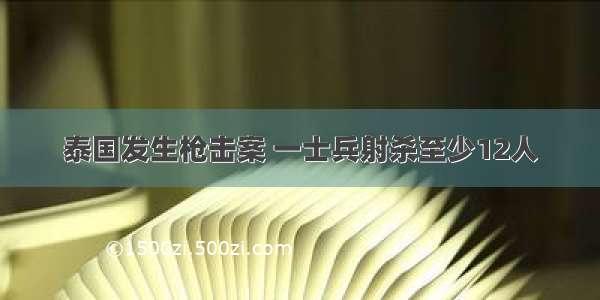 泰国发生枪击案 一士兵射杀至少12人