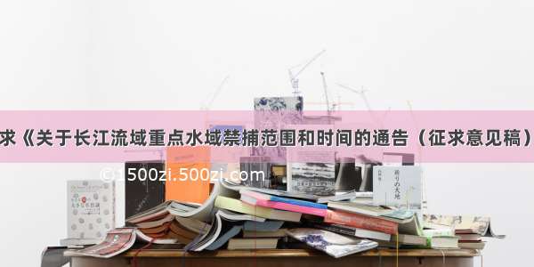 关于公开征求《关于长江流域重点水域禁捕范围和时间的通告（征求意见稿）》意见的函