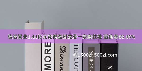 佳远置业1.44亿元竞得温州龙港一宗商住地 溢价率42.45%