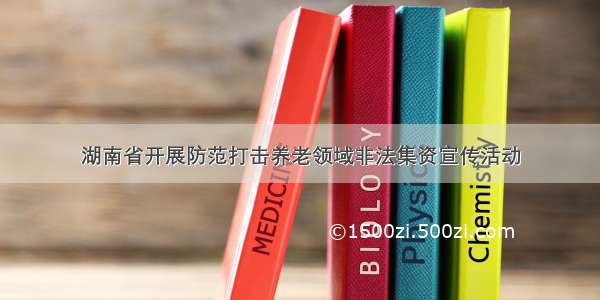 湖南省开展防范打击养老领域非法集资宣传活动