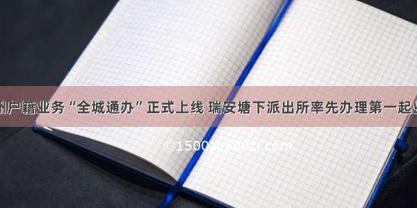 温州户籍业务“全城通办”正式上线 瑞安塘下派出所率先办理第一起业务