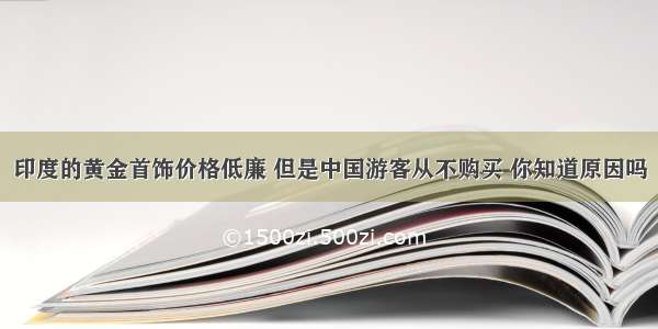 印度的黄金首饰价格低廉 但是中国游客从不购买 你知道原因吗