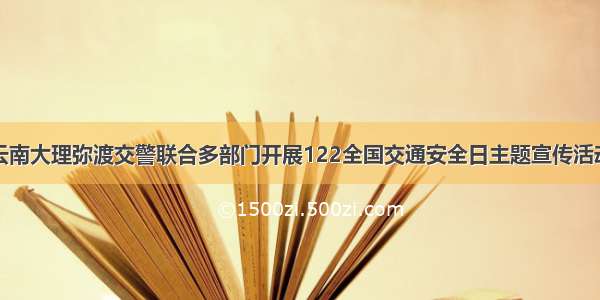 云南大理弥渡交警联合多部门开展122全国交通安全日主题宣传活动