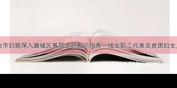 长治市妇联深入潞城区基层走访慰问优秀一线女职工代表及贫困妇女儿童