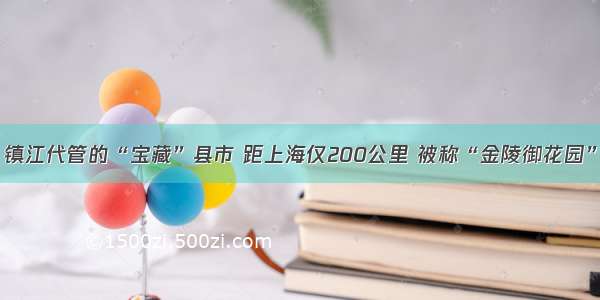 镇江代管的“宝藏”县市 距上海仅200公里 被称“金陵御花园”