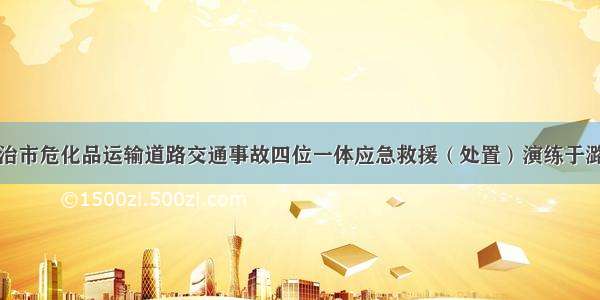 山西省长治市危化品运输道路交通事故四位一体应急救援（处置）演练于潞城区举行