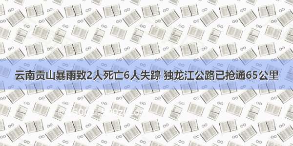 云南贡山暴雨致2人死亡6人失踪 独龙江公路已抢通65公里